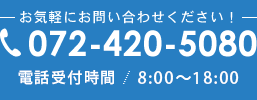 お気軽にお問い合わせください！ 072-420-5080 電話受付時間 8:00～18:00